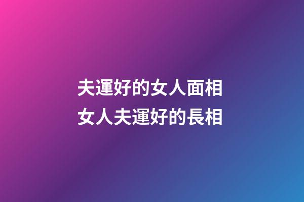 夫運好的女人面相 女人夫運好的長相